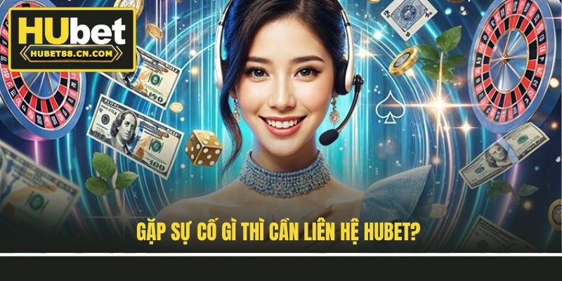 Gặp sự cố gì thì cần liên hệ Hubet?