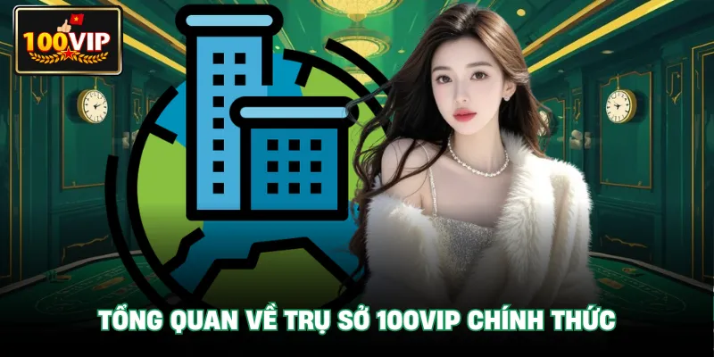 Tổng quan về Trụ Sở 100VIP chính thức