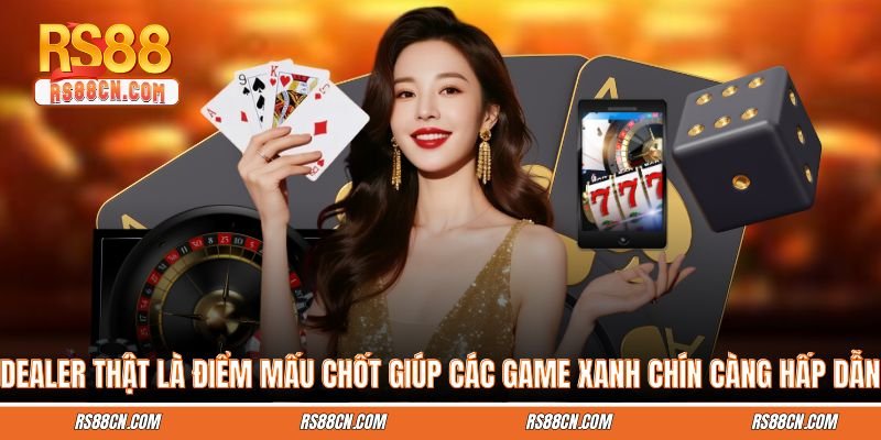 Dealer thật là điểm mấu chốt giúp các game xanh chín càng hấp dẫn